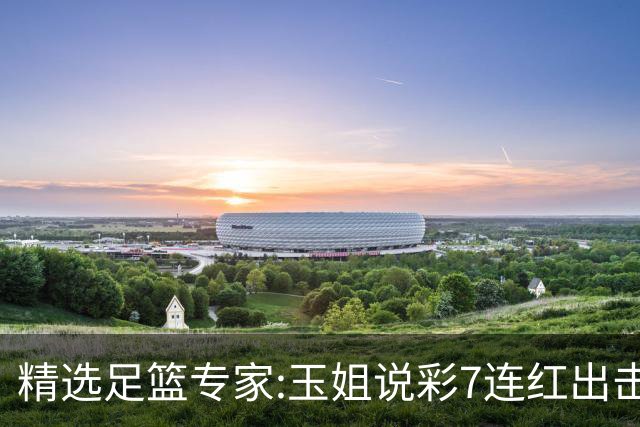 精选足篮专家:玉姐说彩7连红出击足彩 司马解球6连红